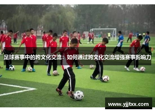 足球赛事中的跨文化交流：如何通过跨文化交流增强赛事影响力