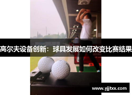 高尔夫设备创新：球具发展如何改变比赛结果